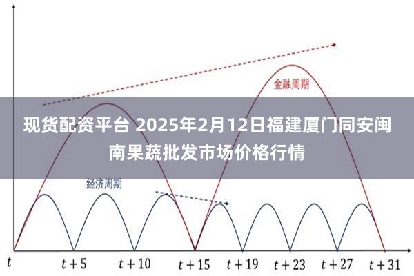 现货配资平台 2025年2月12日福建厦门同安闽南果蔬批发市场价格行情