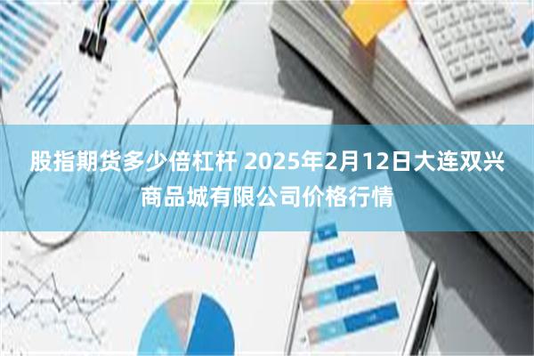 股指期货多少倍杠杆 2025年2月12日大连双兴商品城有限公司价格行情