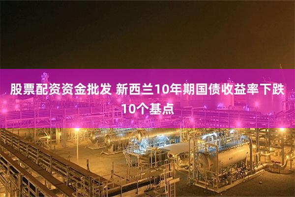股票配资资金批发 新西兰10年期国债收益率下跌10个基点
