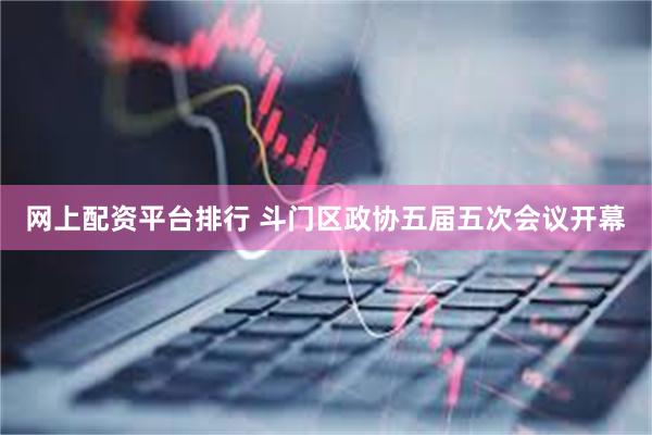 网上配资平台排行 斗门区政协五届五次会议开幕