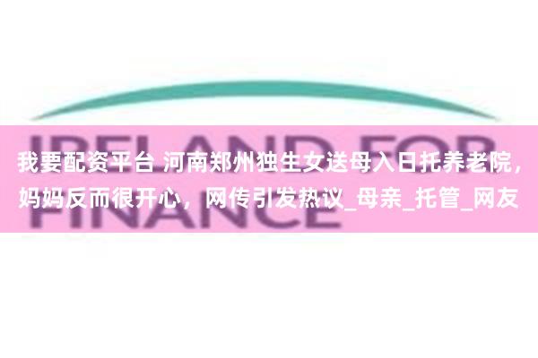 我要配资平台 河南郑州独生女送母入日托养老院，妈妈反而很开心，网传引发热议_母亲_托管_网友