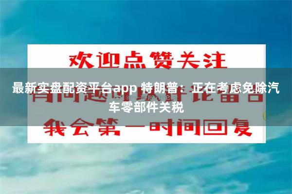 最新实盘配资平台app 特朗普：正在考虑免除汽车零部件关税