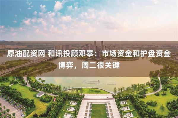 原油配资网 和讯投顾邓攀：市场资金和护盘资金博弈，周二很关键