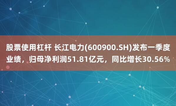 股票使用杠杆 长江电力(600900.SH)发布一季度业绩，归母净利润51.81亿元，同比增长30.56%