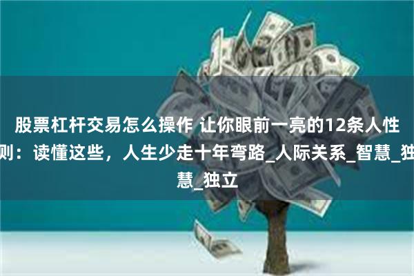 股票杠杆交易怎么操作 让你眼前一亮的12条人性法则：读懂这些，人生少走十年弯路_人际关系_智慧_独立