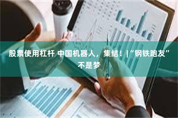 股票使用杠杆 中国机器人，集结！|“钢铁跑友”不是梦