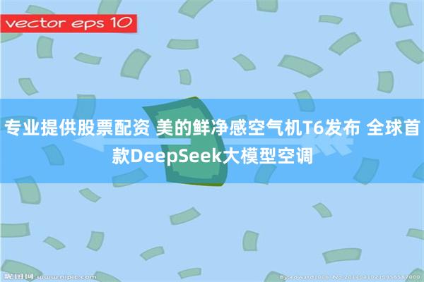 专业提供股票配资 美的鲜净感空气机T6发布 全球首款DeepSeek大模型空调