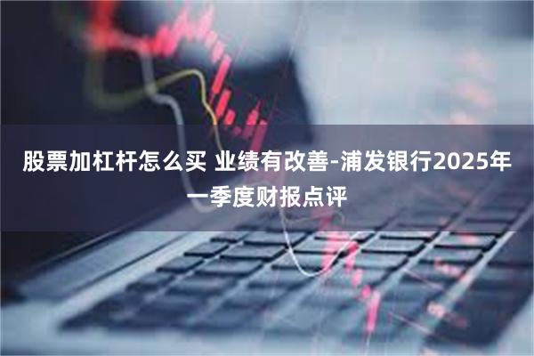 股票加杠杆怎么买 业绩有改善-浦发银行2025年一季度财报点评