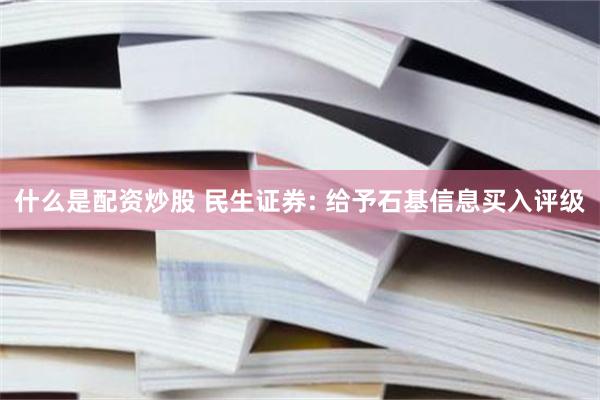 什么是配资炒股 民生证券: 给予石基信息买入评级
