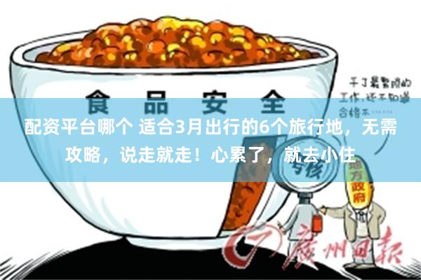 配资平台哪个 适合3月出行的6个旅行地，无需攻略，说走就走！心累了，就去小住