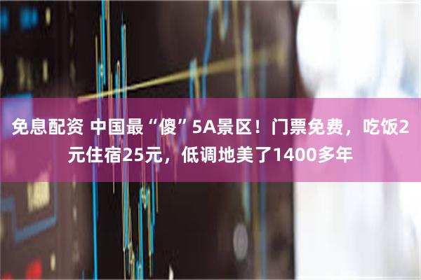 免息配资 中国最“傻”5A景区！门票免费，吃饭2元住宿25元，低调地美了1400多年