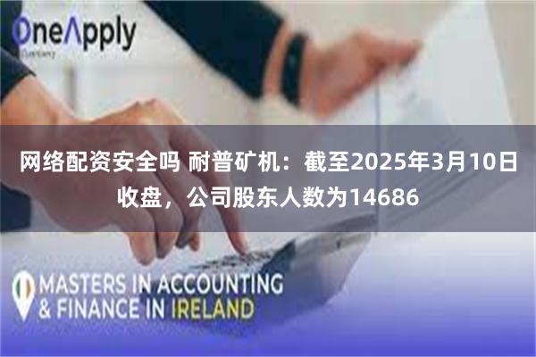 网络配资安全吗 耐普矿机：截至2025年3月10日收盘，公司股东人数为14686