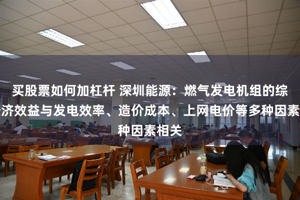 买股票如何加杠杆 深圳能源：燃气发电机组的综合经济效益与发电效率、造价成本、上网电价等多种因素相关