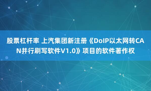 股票杠杆率 上汽集团新注册《DoIP以太网转CAN并行刷写软件V1.0》项目的软件著作权