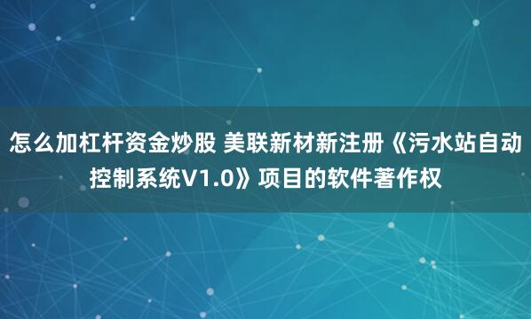 怎么加杠杆资金炒股 美联新材新注册《污水站自动控制系统V1.0》项目的软件著作权