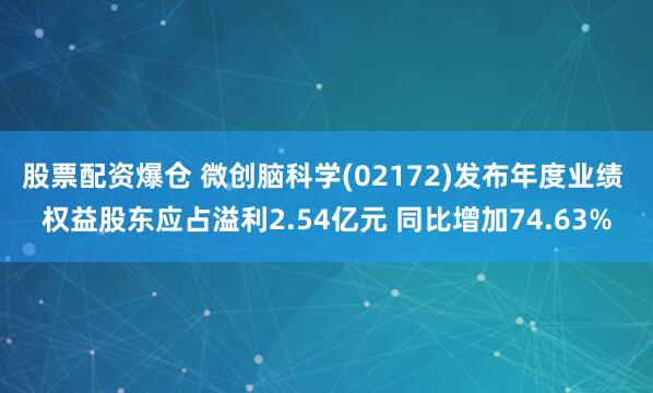 股票配资爆仓 微创脑科学(02172)发布年度业绩 权益股东应占溢利2.54亿元 同比增加74.63%
