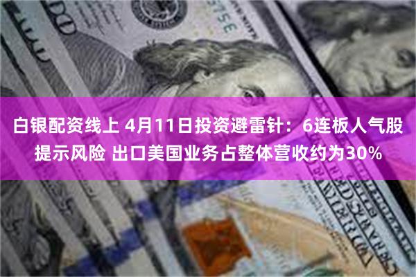 白银配资线上 4月11日投资避雷针：6连板人气股提示风险 出口美国业务占整体营收约为30%