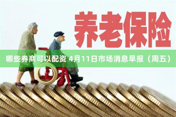 哪些券商可以配资 4月11日市场消息早报（周五）
