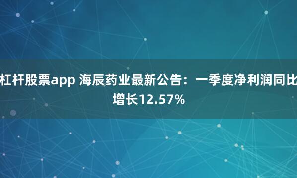 杠杆股票app 海辰药业最新公告：一季度净利润同比增长12.57%