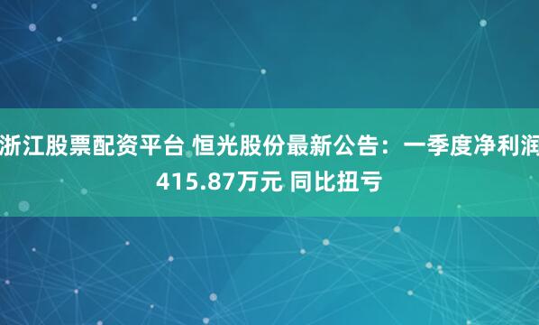 浙江股票配资平台 恒光股份最新公告：一季度净利润415.87万元 同比扭亏