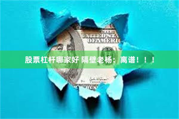股票杠杆哪家好 隔壁老杨：离谱！！！