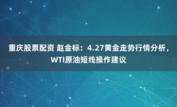 重庆股票配资 赵金标：4.27黄金走势行情分析，WTI原油短线操作建议
