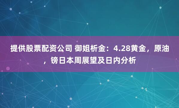 提供股票配资公司 御姐析金：4.28黄金，原油，镑日本周展望及日内分析