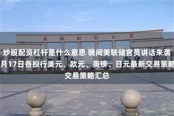 炒股配资杠杆是什么意思 晚间美联储官员讲话来袭！12月17日各投行美元、欧元、英镑、日元最新交易策略汇总