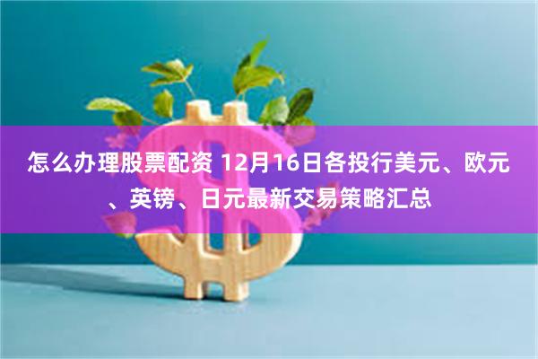 怎么办理股票配资 12月16日各投行美元、欧元、英镑、日元最新交易策略汇总