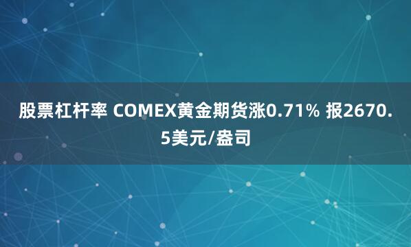 股票杠杆率 COMEX黄金期货涨0.71% 报2670.5美元/盎司