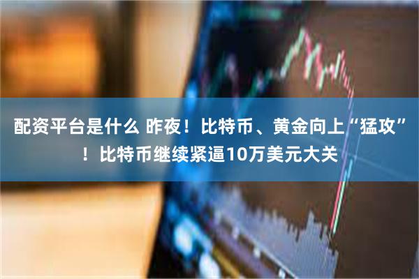 配资平台是什么 昨夜！比特币、黄金向上“猛攻”！比特币继续紧逼10万美元大关
