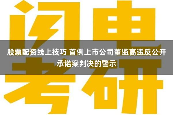 股票配资线上技巧 首例上市公司董监高违反公开承诺案判决的警示