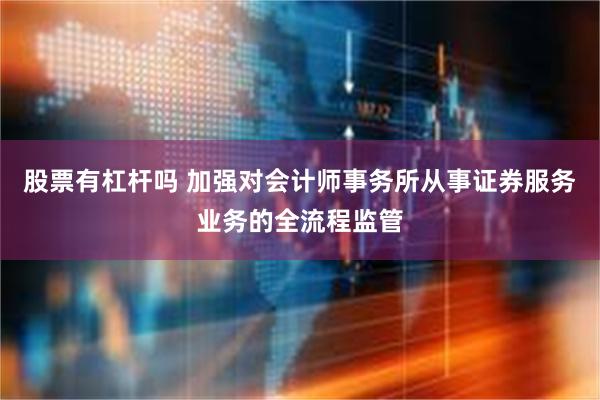 股票有杠杆吗 加强对会计师事务所从事证券服务业务的全流程监管