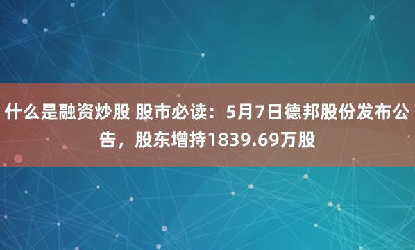 什么是融资炒股 股市必读：5月7日德邦股份发布公告，股东增持1839.69万股