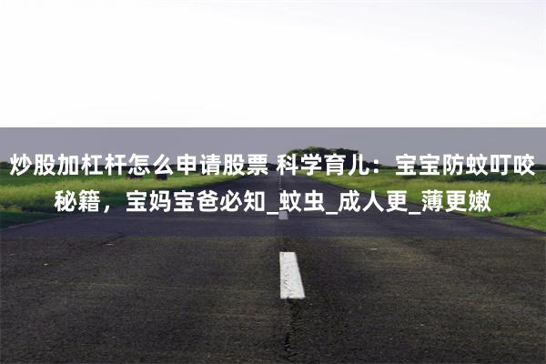 炒股加杠杆怎么申请股票 科学育儿：宝宝防蚊叮咬秘籍，宝妈宝爸必知_蚊虫_成人更_薄更嫩