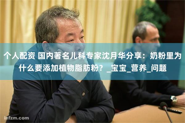 个人配资 国内著名儿科专家沈月华分享：奶粉里为什么要添加植物脂肪粉？_宝宝_营养_问题