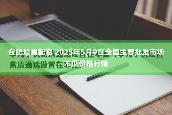 合肥股票配资 2025年5月9日全国主要批发市场木瓜价格行情