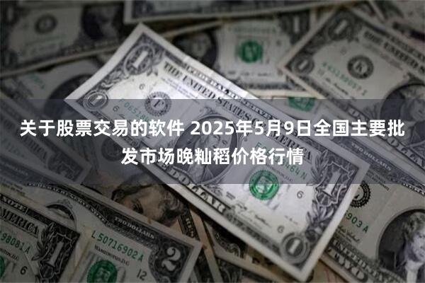 关于股票交易的软件 2025年5月9日全国主要批发市场晚籼稻价格行情