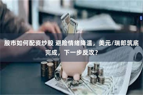 股市如何配资炒股 避险情绪降温，美元/瑞郎筑底完成，下一步反攻？