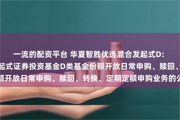 一流的配资平台 华夏智胜优选混合发起式D: 华夏智胜优选混合型发起式证券投资基金D类基金份额开放日常申购、赎回、转换、定期定额申购业务的公告