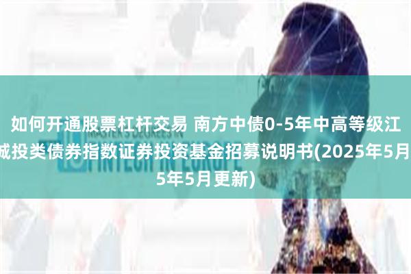 如何开通股票杠杆交易 南方中债0-5年中高等级江苏省城投类债券指数证券投资基金招募说明书(2025年5月更新)