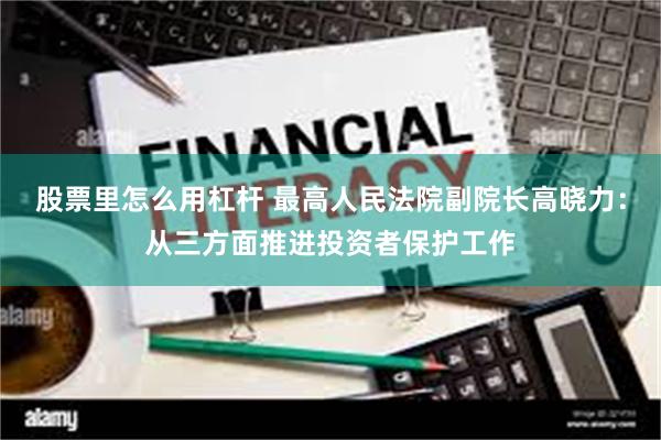 股票里怎么用杠杆 最高人民法院副院长高晓力：从三方面推进投资者保护工作