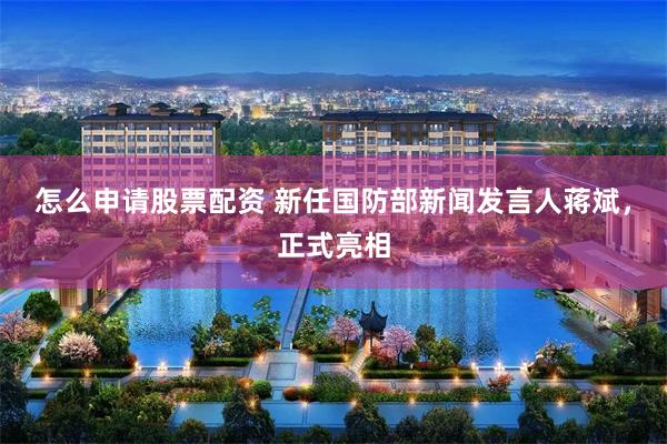 怎么申请股票配资 新任国防部新闻发言人蒋斌，正式亮相