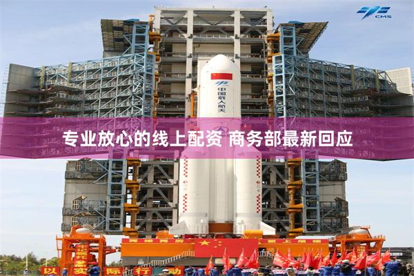 专业放心的线上配资 商务部最新回应