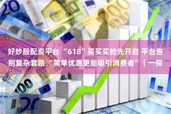 好炒股配资平台 “618”买买买抢先开启 平台告别复杂套路 “简单优惠更能吸引消费者”｜一探