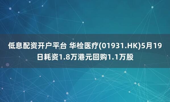 低息配资开户平台 华检医疗(01931.HK)5月19日耗资1.8万港元回购1.1万股