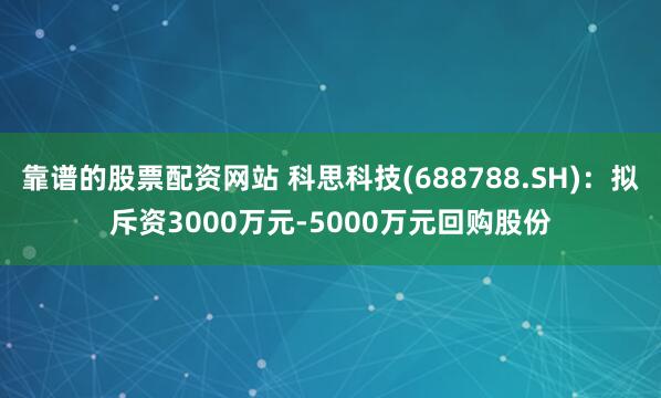 靠谱的股票配资网站 科思科技(688788.SH)：拟斥资3000万元-5000万元回购股份