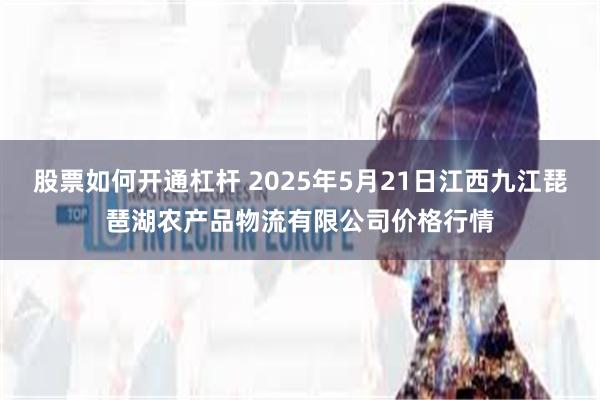股票如何开通杠杆 2025年5月21日江西九江琵琶湖农产品物流有限公司价格行情