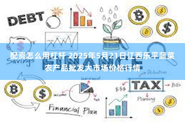 配资怎么用杠杆 2025年5月21日江西乐平蔬菜农产品批发大市场价格行情
