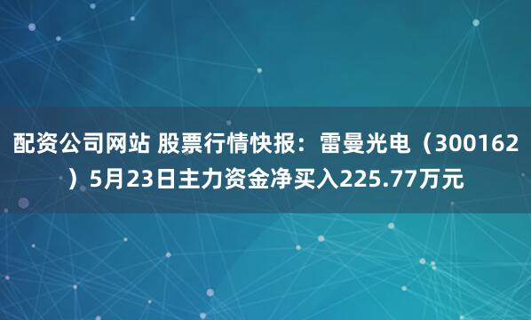 配资公司网站 股票行情快报：雷曼光电（300162）5月23日主力资金净买入225.77万元